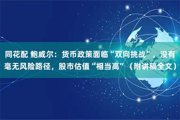 同花配 鲍威尔：货币政策面临“双向挑战”，没有毫无风险路径，股市估值“相当高”（附讲稿全文）