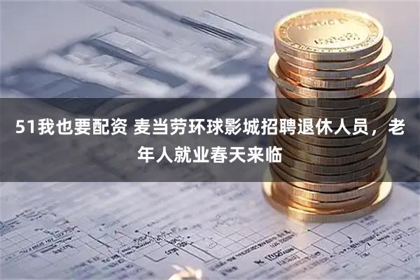 51我也要配资 麦当劳环球影城招聘退休人员，老年人就业春天来临