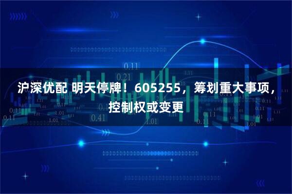 沪深优配 明天停牌！605255，筹划重大事项，控制权或变更