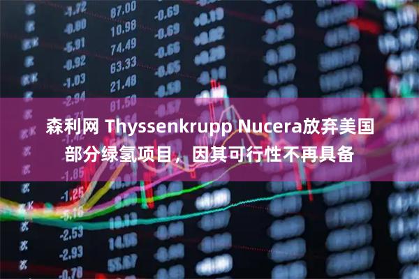 森利网 Thyssenkrupp Nucera放弃美国部分绿氢项目，因其可行性不再具备