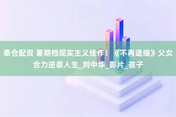 泰仓配资 暑期档现实主义佳作！《不再退缩》父女合力逆袭人生_刘中华_影片_孩子