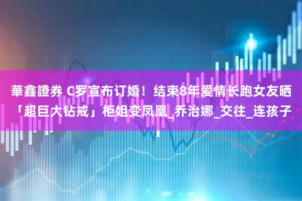 華鑫證券 C罗宣布订婚！结束8年爱情长跑　女友晒「超巨大钻戒」柜姐变凤凰_乔治娜_交往_连孩子