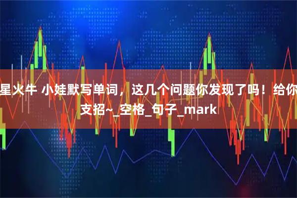 星火牛 小娃默写单词，这几个问题你发现了吗！给你支招~_空格_句子_mark
