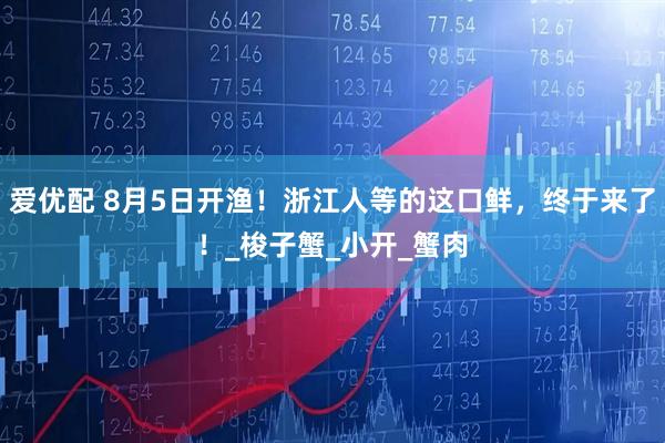 爱优配 8月5日开渔！浙江人等的这口鲜，终于来了！_梭子蟹_小开_蟹肉