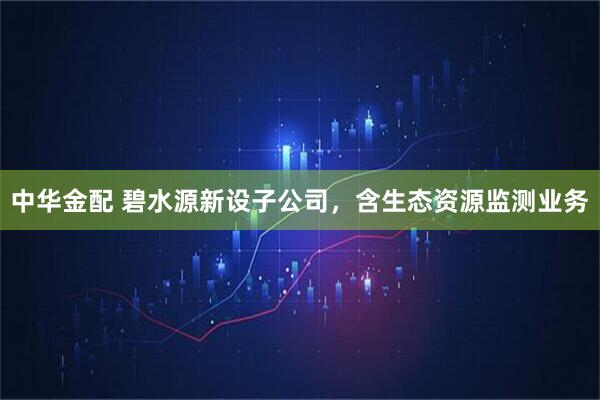 中华金配 碧水源新设子公司，含生态资源监测业务