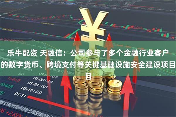 乐牛配资 天融信：公司参与了多个金融行业客户的数字货币、跨境支付等关键基础设施安全建设项目
