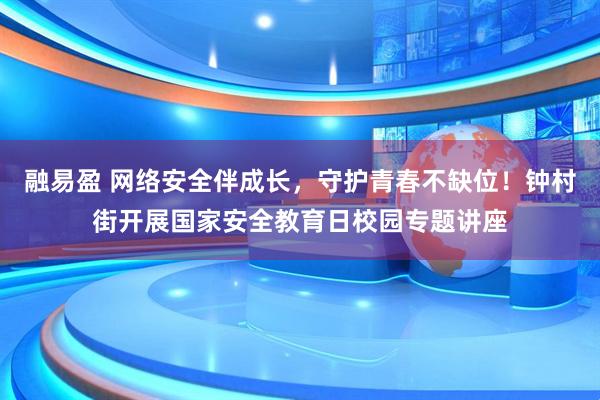 融易盈 网络安全伴成长，守护青春不缺位！钟村街开展国家安全教育日校园专题讲座