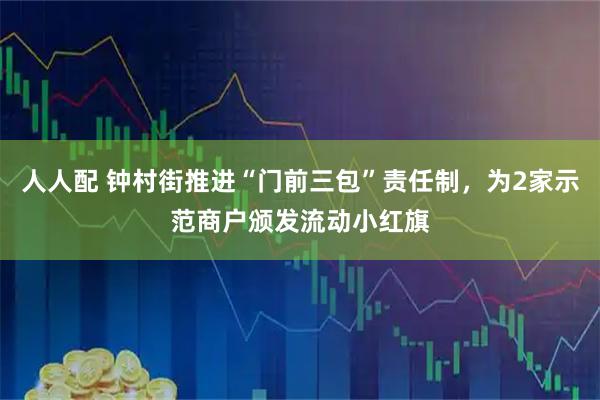 人人配 钟村街推进“门前三包”责任制，为2家示范商户颁发流动小红旗