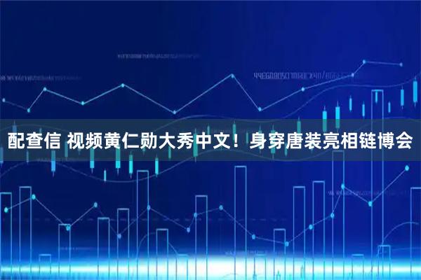 配查信 视频黄仁勋大秀中文！身穿唐装亮相链博会