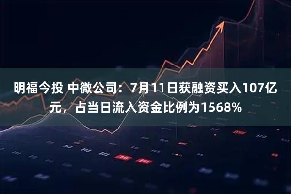 明福今投 中微公司：7月11日获融资买入107亿元，占当日流入资金比例为1568%