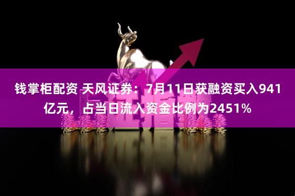 钱掌柜配资 天风证券：7月11日获融资买入941亿元，占当日流入资金比例为2451%